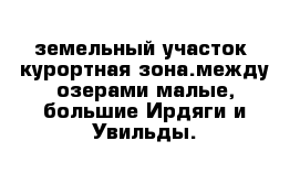 земельный участок  курортная зона.между озерами малые, большие Ирдяги и Увильды.